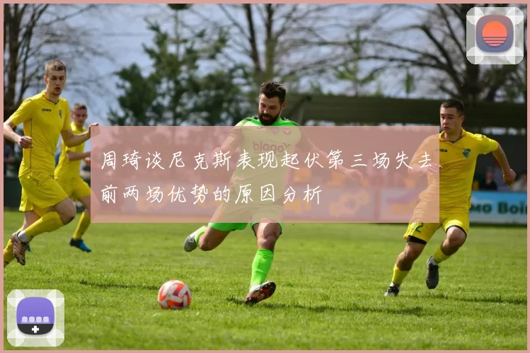 周琦谈尼克斯表现起伏第三场失去前两场优势的原因分析