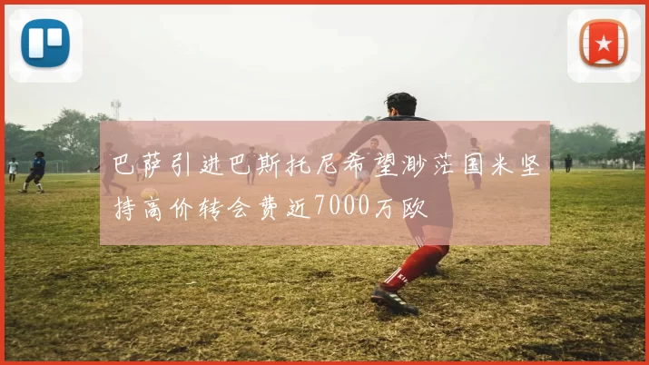 巴萨引进巴斯托尼希望渺茫国米坚持高价转会费近7000万欧