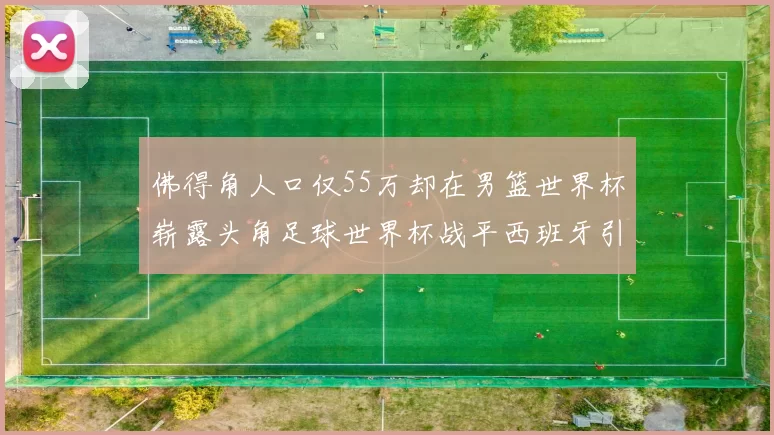 佛得角人口仅55万却在男篮世界杯崭露头角足球世界杯战平西班牙引发热议