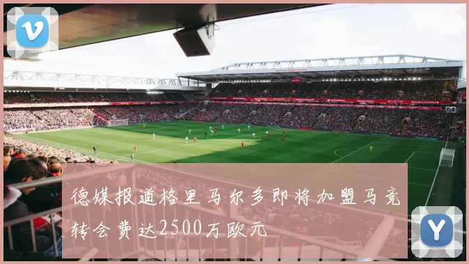 德媒报道格里马尔多即将加盟马竞转会费达2500万欧元