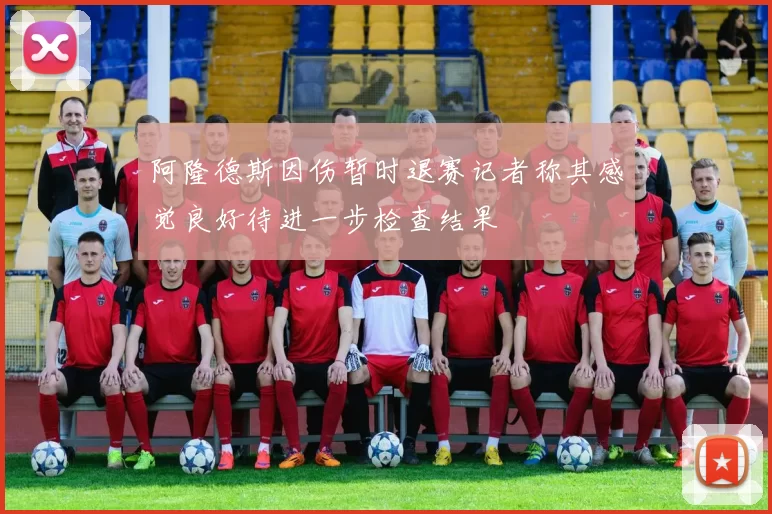 阿隆德斯因伤暂时退赛记者称其感觉良好待进一步检查结果