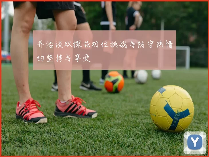 乔治谈双探花对位挑战与防守热情的坚持与享受