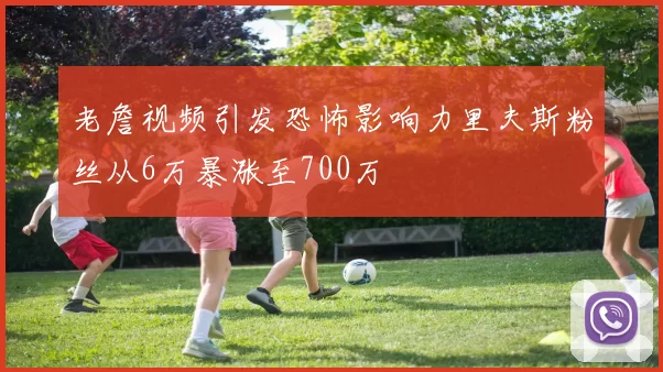 老詹视频引发恐怖影响力里夫斯粉丝从6万暴涨至700万