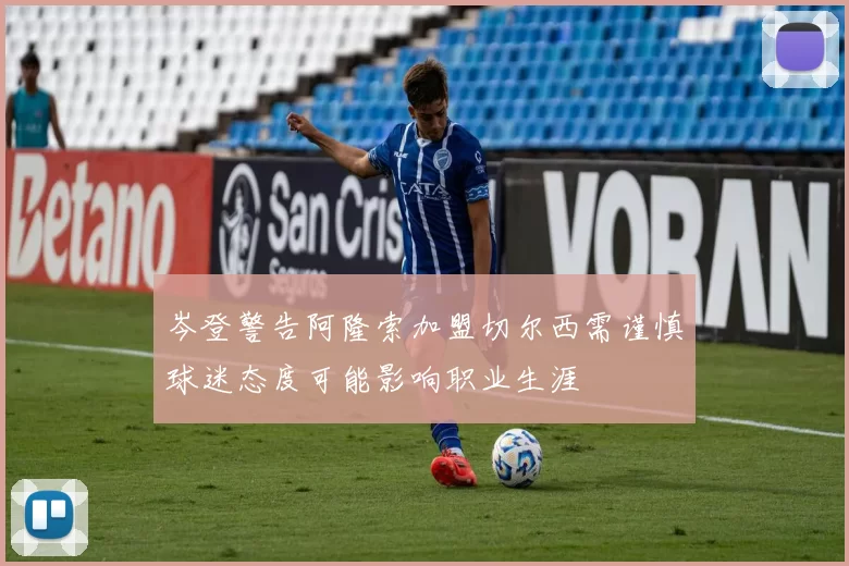 岑登警告阿隆索加盟切尔西需谨慎球迷态度可能影响职业生涯