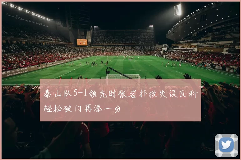 泰山队5-1领先时张岩扑救失误瓦科轻松破门再添一分