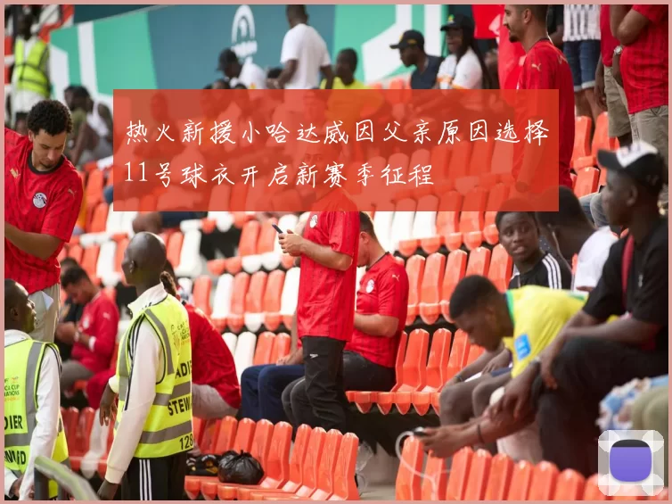 热火新援小哈达威因父亲原因选择11号球衣开启新赛季征程