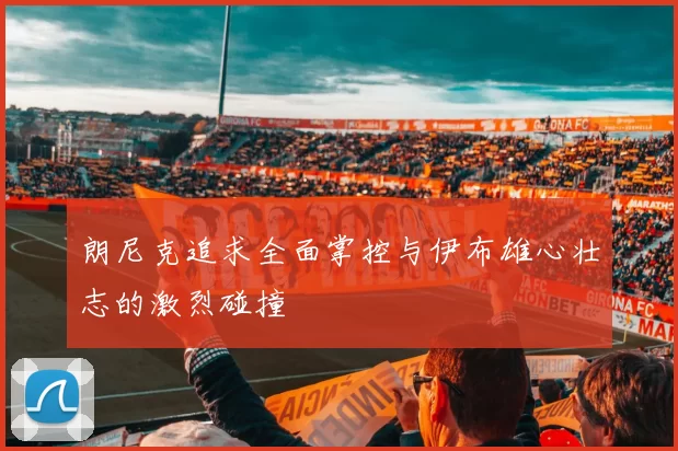 朗尼克追求全面掌控与伊布雄心壮志的激烈碰撞