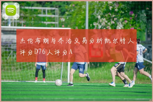 杰伦布朗与乔治交易分析凯尔特人评分D76人评分A