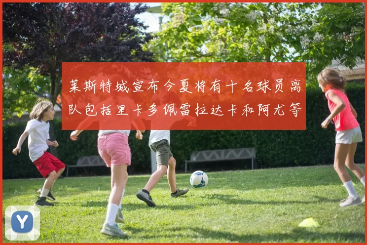 莱斯特城宣布今夏将有十名球员离队包括里卡多佩雷拉达卡和阿尤等人