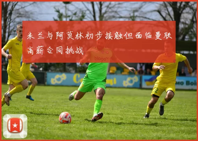 米兰与阿莫林初步接触但面临曼联高薪合同挑战