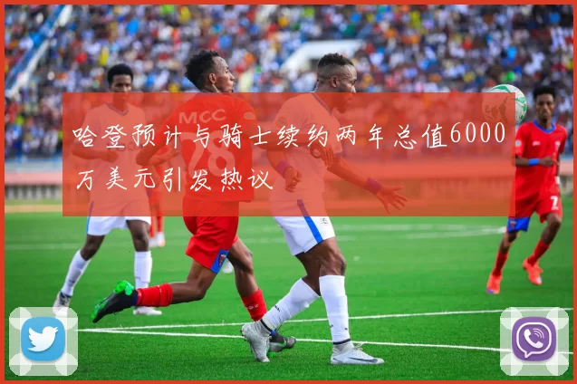 哈登预计与骑士续约两年总值6000万美元引发热议