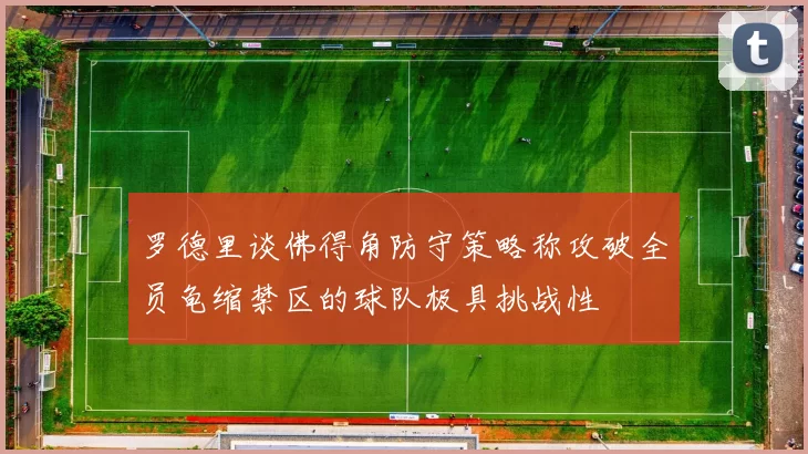 罗德里谈佛得角防守策略称攻破全员龟缩禁区的球队极具挑战性
